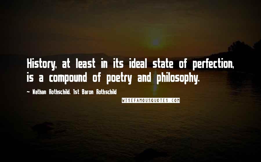 Nathan Rothschild, 1st Baron Rothschild quotes: History, at least in its ideal state of perfection, is a compound of poetry and philosophy.