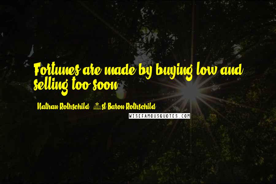 Nathan Rothschild, 1st Baron Rothschild quotes: Fortunes are made by buying low and selling too soon.