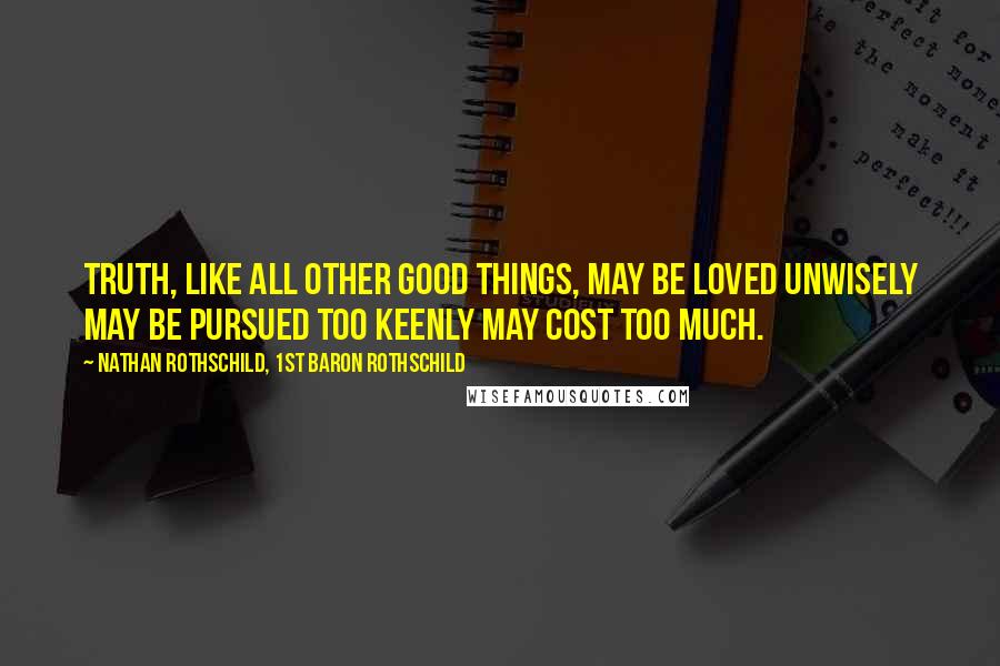 Nathan Rothschild, 1st Baron Rothschild quotes: Truth, like all other good things, may be loved unwisely may be pursued too keenly may cost too much.