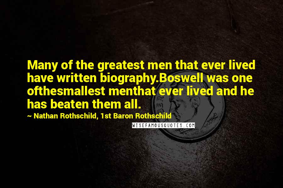 Nathan Rothschild, 1st Baron Rothschild quotes: Many of the greatest men that ever lived have written biography.Boswell was one ofthesmallest menthat ever lived and he has beaten them all.