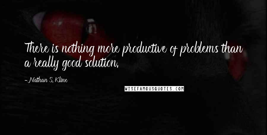 Nathan S. Kline quotes: There is nothing more productive of problems than a really good solution.