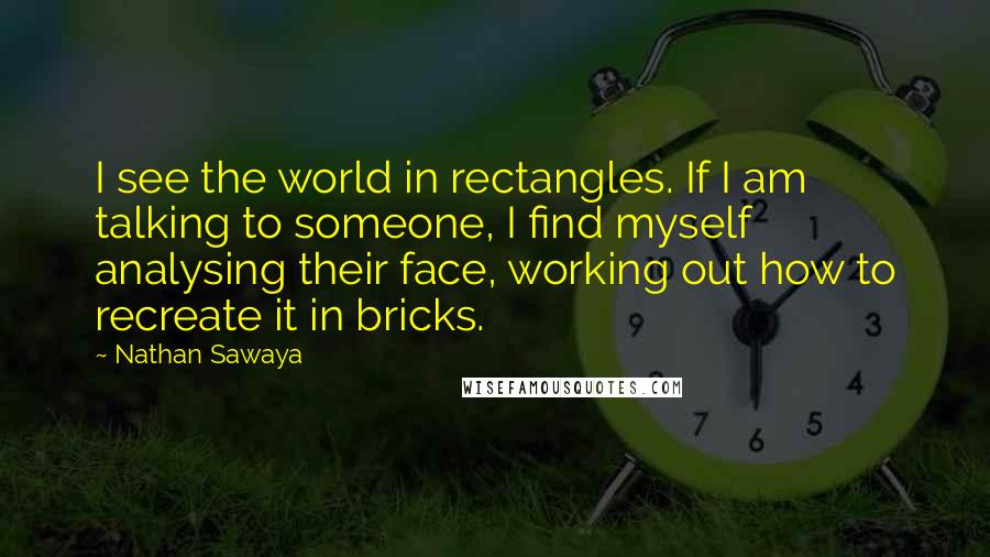 Nathan Sawaya quotes: I see the world in rectangles. If I am talking to someone, I find myself analysing their face, working out how to recreate it in bricks.