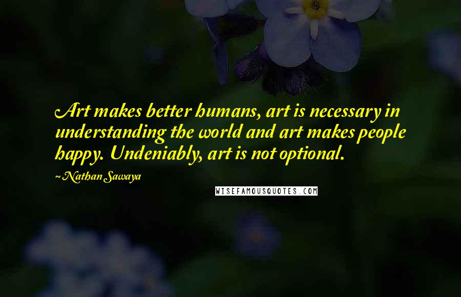 Nathan Sawaya quotes: Art makes better humans, art is necessary in understanding the world and art makes people happy. Undeniably, art is not optional.