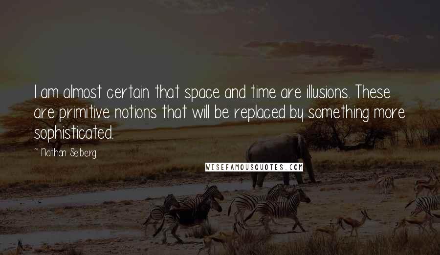 Nathan Seiberg quotes: I am almost certain that space and time are illusions. These are primitive notions that will be replaced by something more sophisticated.