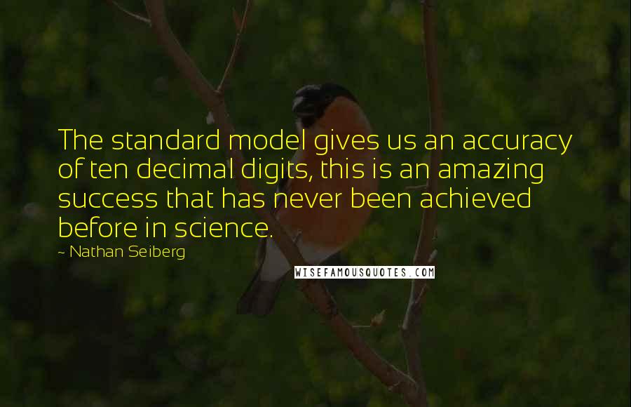 Nathan Seiberg quotes: The standard model gives us an accuracy of ten decimal digits, this is an amazing success that has never been achieved before in science.