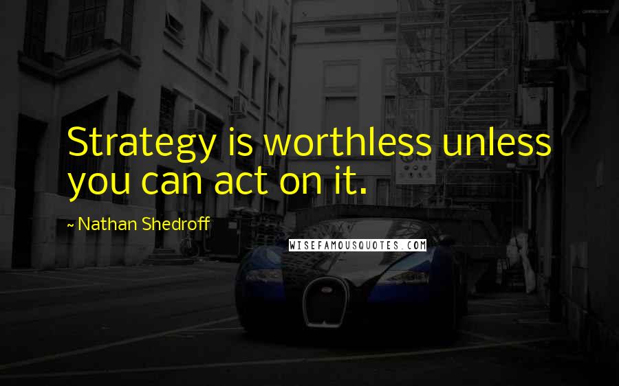 Nathan Shedroff quotes: Strategy is worthless unless you can act on it.