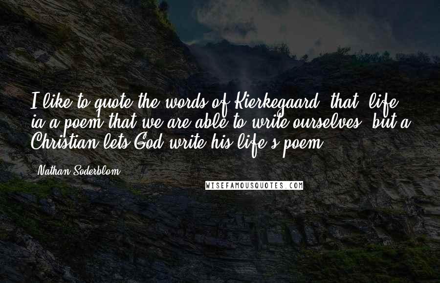 Nathan Soderblom quotes: I like to quote the words of Kierkegaard, that 'life ia a poem that we are able to write ourselves; but a Christian lets God write his life's poem.