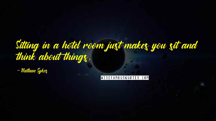Nathan Sykes quotes: Sitting in a hotel room just makes you sit and think about things.