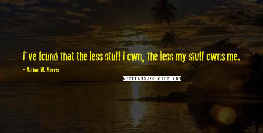 Nathan W. Morris quotes: I've found that the less stuff I own, the less my stuff owns me. Nathan W. Morris quotes: I've found that the less stuff I own, the less my stuff owns me.