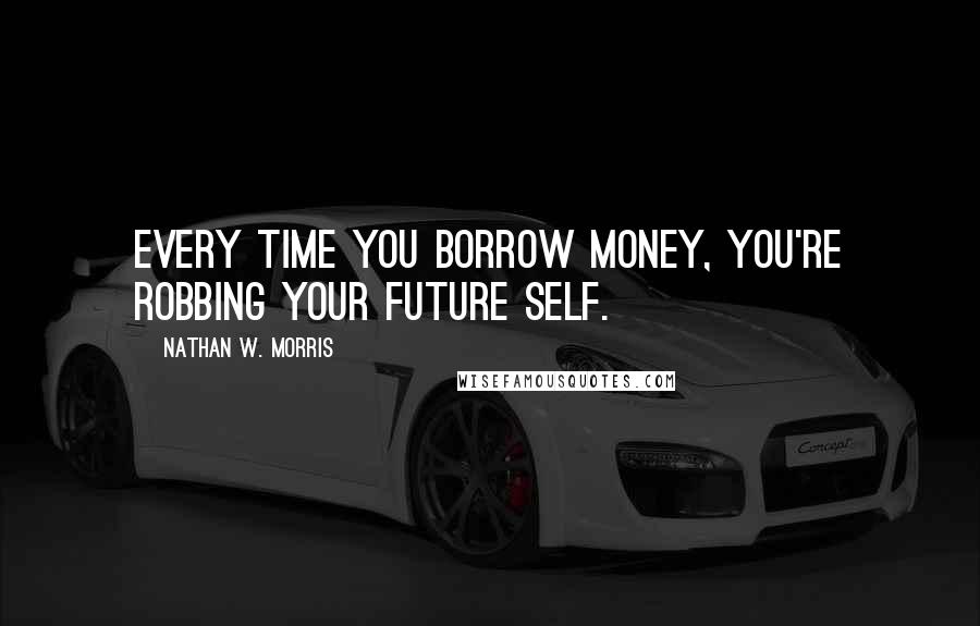 Nathan W. Morris quotes: Every time you borrow money, you're robbing your future self. Nathan W. Morris quotes: Every time you borrow money, you're robbing your future self.