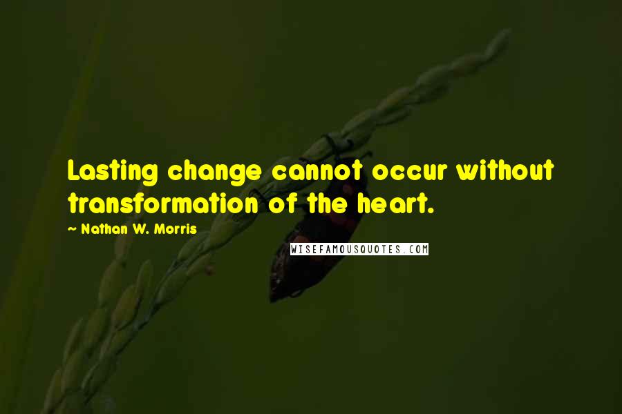Nathan W. Morris quotes: Lasting change cannot occur without transformation of the heart. Nathan W. Morris quotes: Lasting change cannot occur without transformation of the heart.