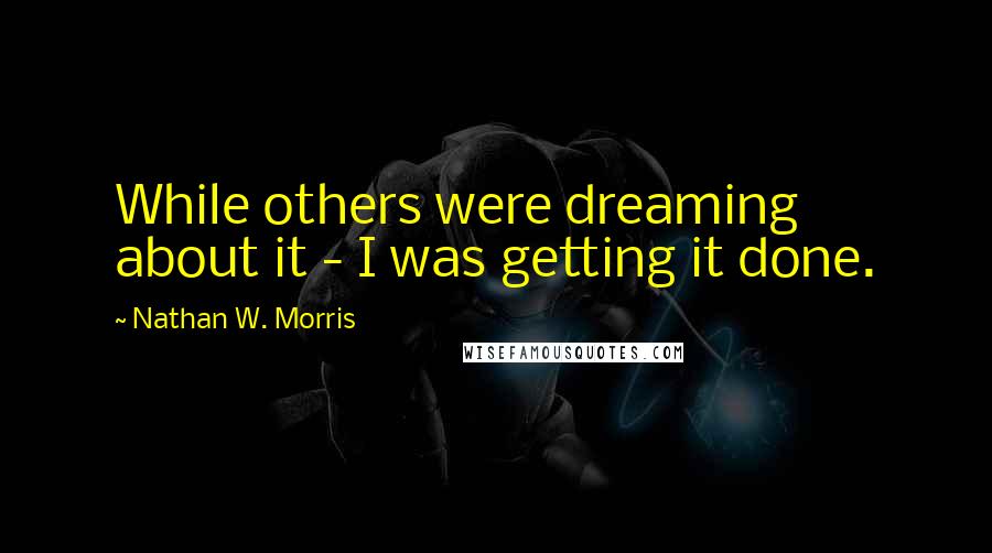 Nathan W. Morris quotes: While others were dreaming about it - I was getting it done.