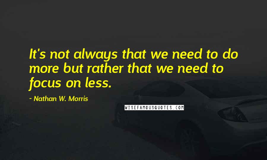 Nathan W. Morris quotes: It's not always that we need to do more but rather that we need to focus on less.