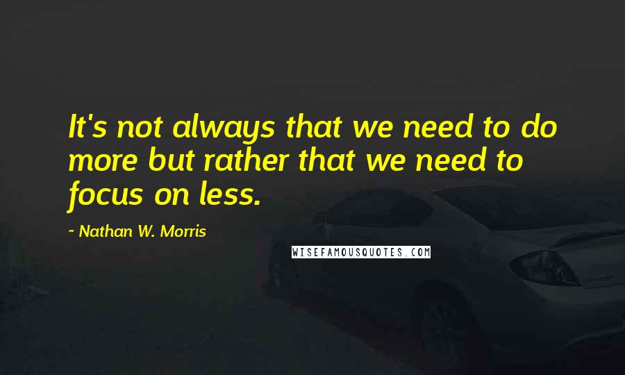 Nathan W. Morris quotes: It's not always that we need to do more but rather that we need to focus on less. Nathan W. Morris quotes: It's not always that we need to do more but rather that we need to focus on less.