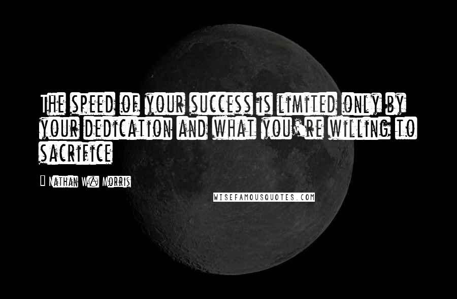 Nathan W. Morris quotes: The speed of your success is limited only by your dedication and what you're willing to sacrifice Nathan W. Morris quotes: The speed of your success is limited only by your dedication and what you're willing to sacrifice