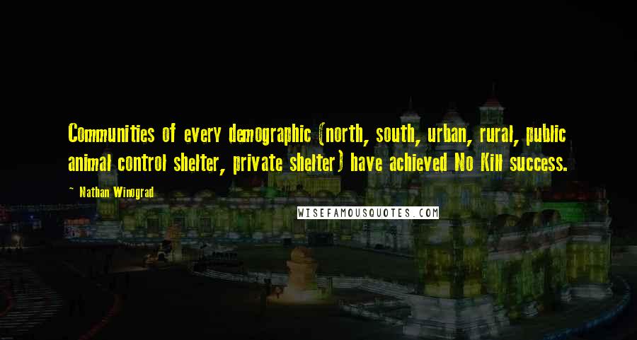 Nathan Winograd quotes: Communities of every demographic (north, south, urban, rural, public animal control shelter, private shelter) have achieved No Kill success.