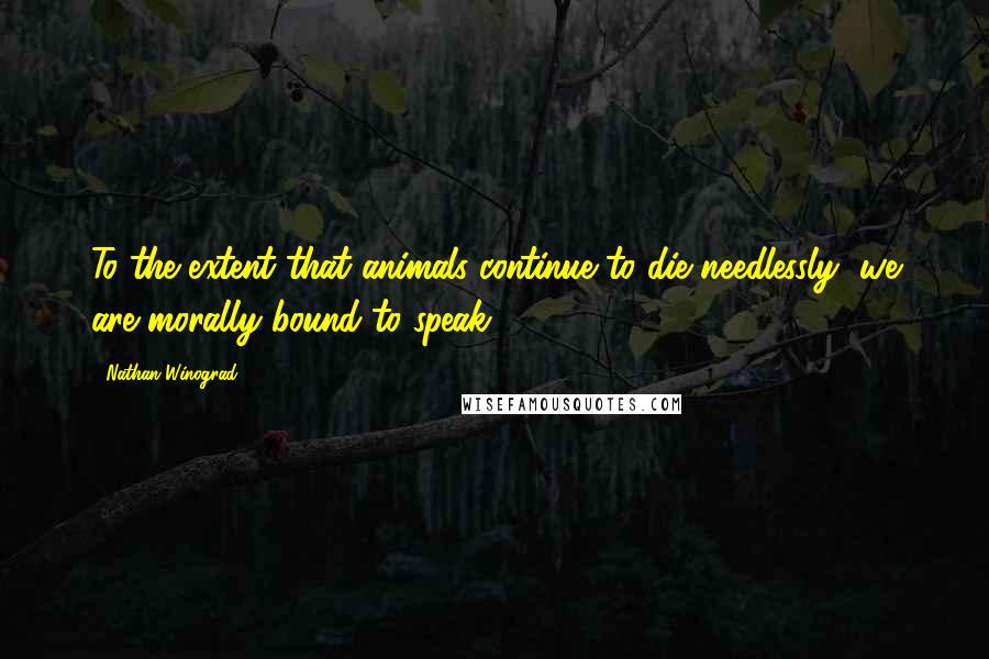 Nathan Winograd quotes: To the extent that animals continue to die needlessly, we are morally bound to speak.