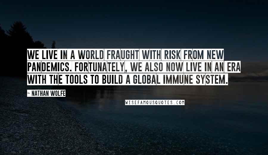 Nathan Wolfe quotes: We live in a world fraught with risk from new pandemics. Fortunately, we also now live in an era with the tools to build a global immune system.