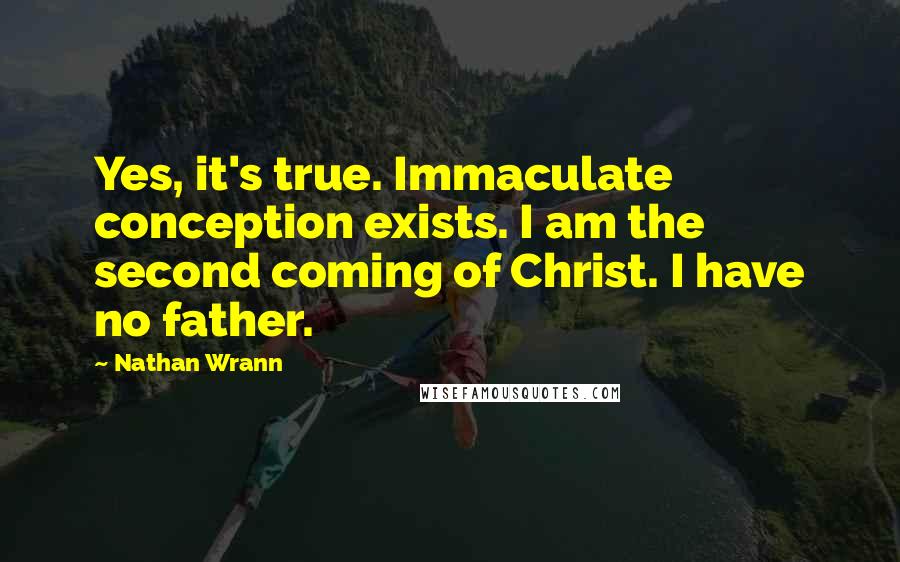 Nathan Wrann quotes: Yes, it's true. Immaculate conception exists. I am the second coming of Christ. I have no father.