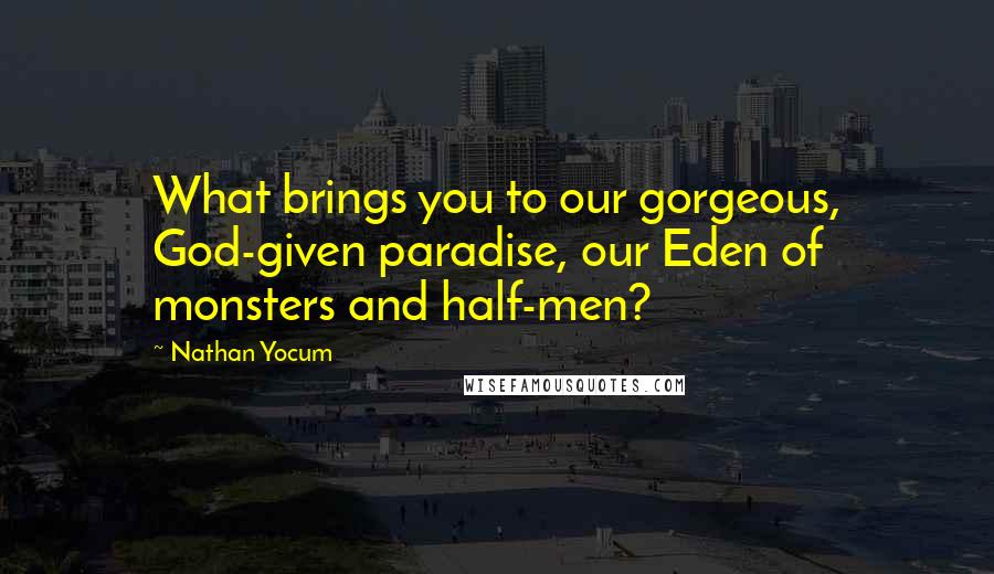 Nathan Yocum quotes: What brings you to our gorgeous, God-given paradise, our Eden of monsters and half-men?