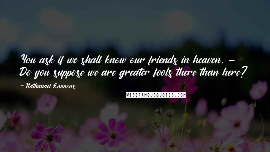 Nathanael Emmons quotes: You ask if we shall know our friends in heaven. - Do you suppose we are greater fools there than here?