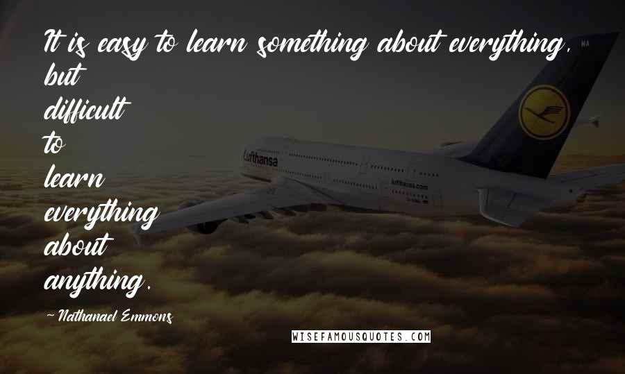 Nathanael Emmons quotes: It is easy to learn something about everything, but difficult to learn everything about anything.