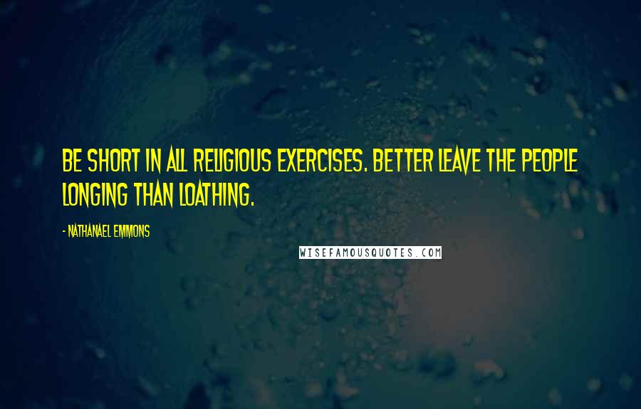 Nathanael Emmons quotes: Be short in all religious exercises. Better leave the people longing than loathing.