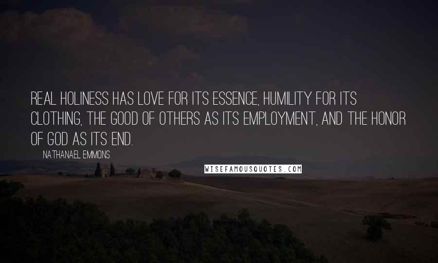 Nathanael Emmons quotes: Real holiness has love for its essence, humility for its clothing, the good of others as its employment, and the honor of God as its end.