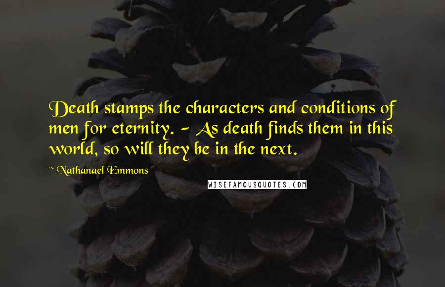 Nathanael Emmons quotes: Death stamps the characters and conditions of men for eternity. - As death finds them in this world, so will they be in the next.
