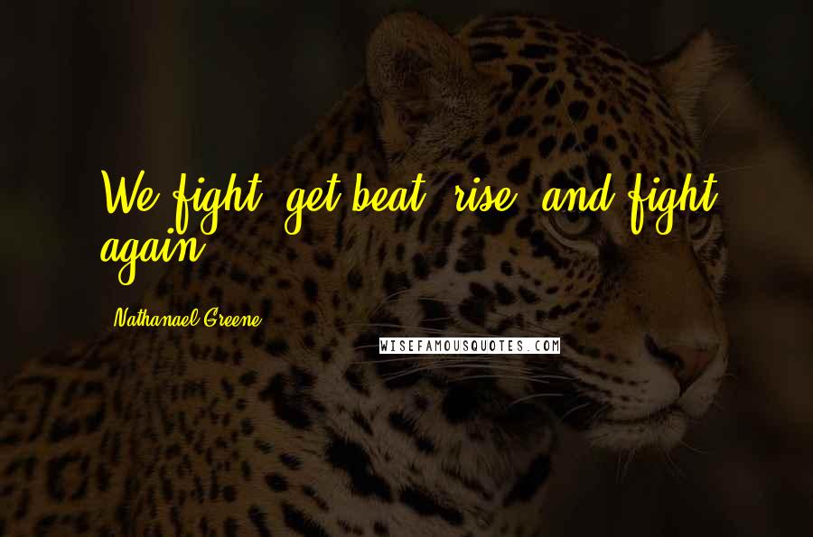 Nathanael Greene quotes: We fight, get beat, rise, and fight again.