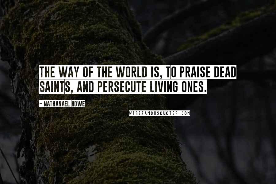 Nathanael Howe quotes: The way of the world is, to praise dead saints, and persecute living ones.