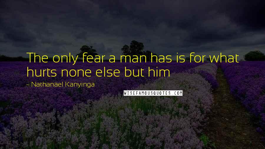 Nathanael Kanyinga quotes: The only fear a man has is for what hurts none else but him