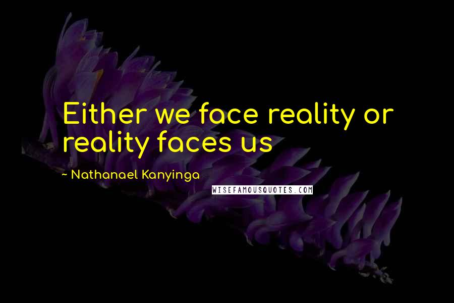 Nathanael Kanyinga quotes: Either we face reality or reality faces us