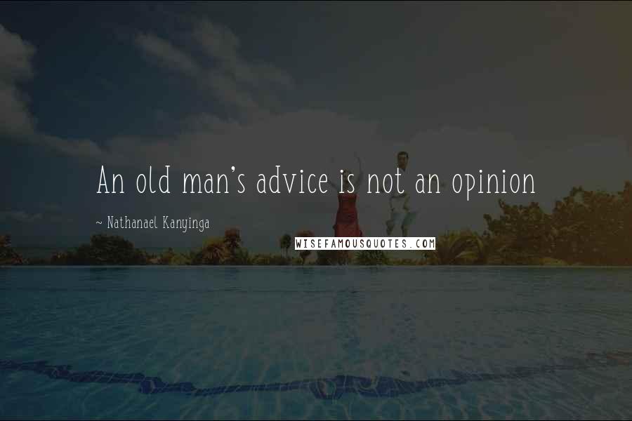 Nathanael Kanyinga quotes: An old man's advice is not an opinion