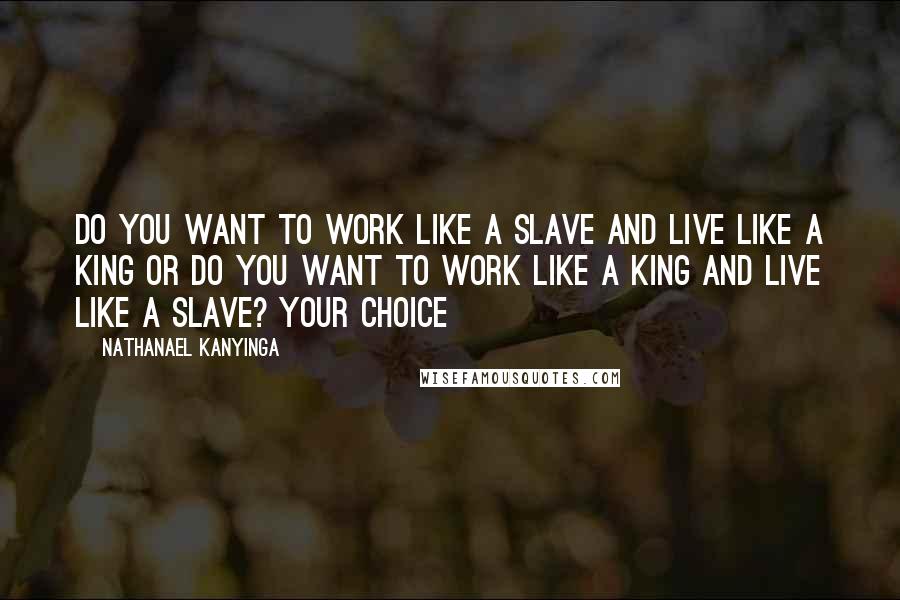Nathanael Kanyinga quotes: Do you want to work like a slave and live like a king or do you want to work like a king and live like a slave? Your choice