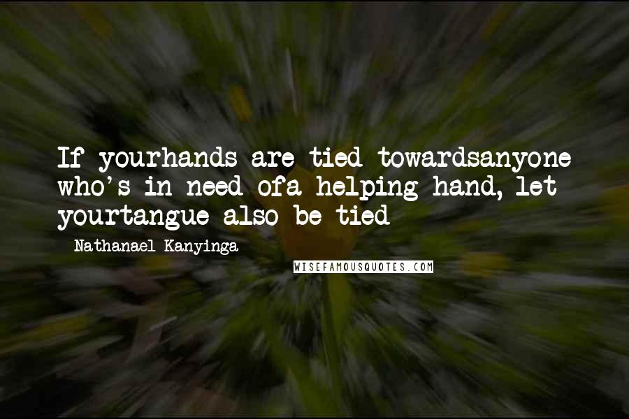 Nathanael Kanyinga quotes: If yourhands are tied towardsanyone who's in need ofa helping hand, let yourtangue also be tied