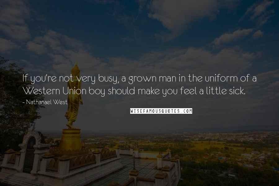 Nathanael West quotes: If you're not very busy, a grown man in the uniform of a Western Union boy should make you feel a little sick.