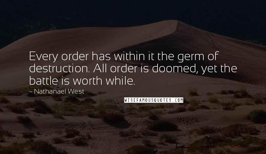 Nathanael West quotes: Every order has within it the germ of destruction. All order is doomed, yet the battle is worth while.