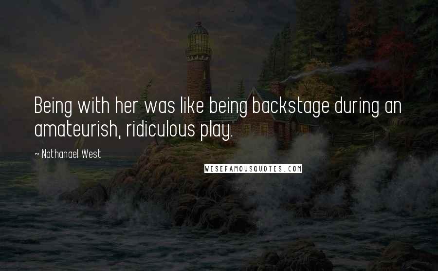 Nathanael West quotes: Being with her was like being backstage during an amateurish, ridiculous play.