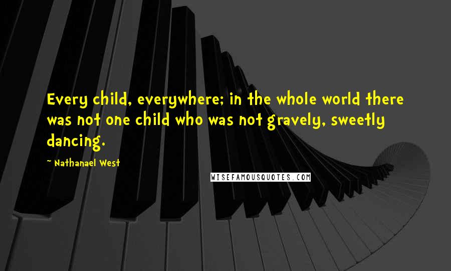 Nathanael West quotes: Every child, everywhere; in the whole world there was not one child who was not gravely, sweetly dancing.