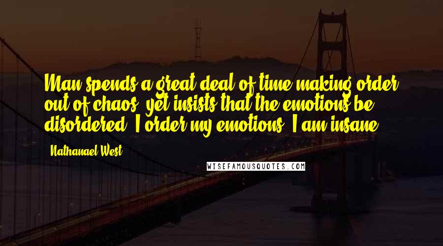 Nathanael West quotes: Man spends a great deal of time making order out of chaos, yet insists that the emotions be disordered. I order my emotions: I am insane.