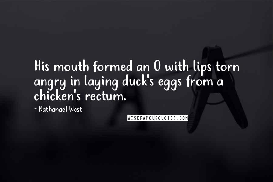 Nathanael West quotes: His mouth formed an O with lips torn angry in laying duck's eggs from a chicken's rectum.