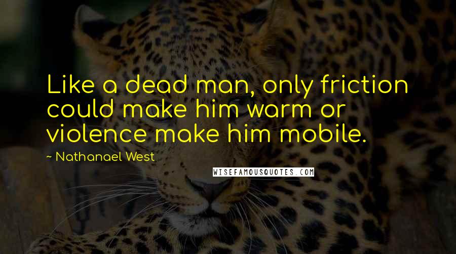 Nathanael West quotes: Like a dead man, only friction could make him warm or violence make him mobile.