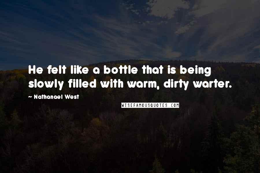 Nathanael West quotes: He felt like a bottle that is being slowly filled with warm, dirty warter.