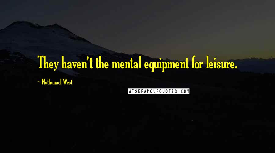 Nathanael West quotes: They haven't the mental equipment for leisure.