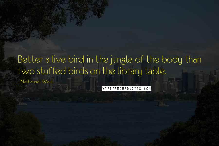 Nathanael West quotes: Better a live bird in the jungle of the body than two stuffed birds on the library table.