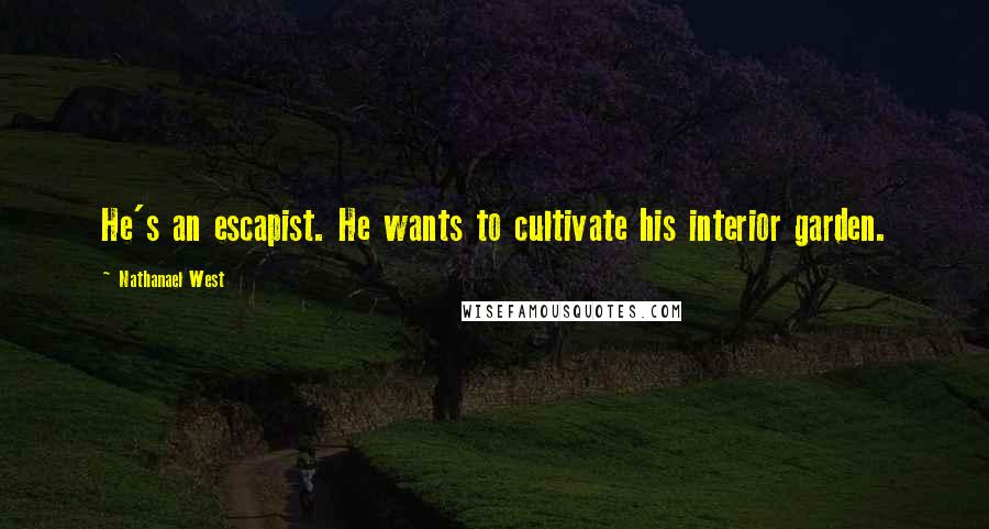 Nathanael West quotes: He's an escapist. He wants to cultivate his interior garden.