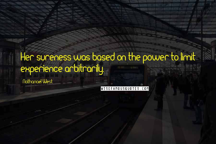 Nathanael West quotes: Her sureness was based on the power to limit experience arbitrarily.