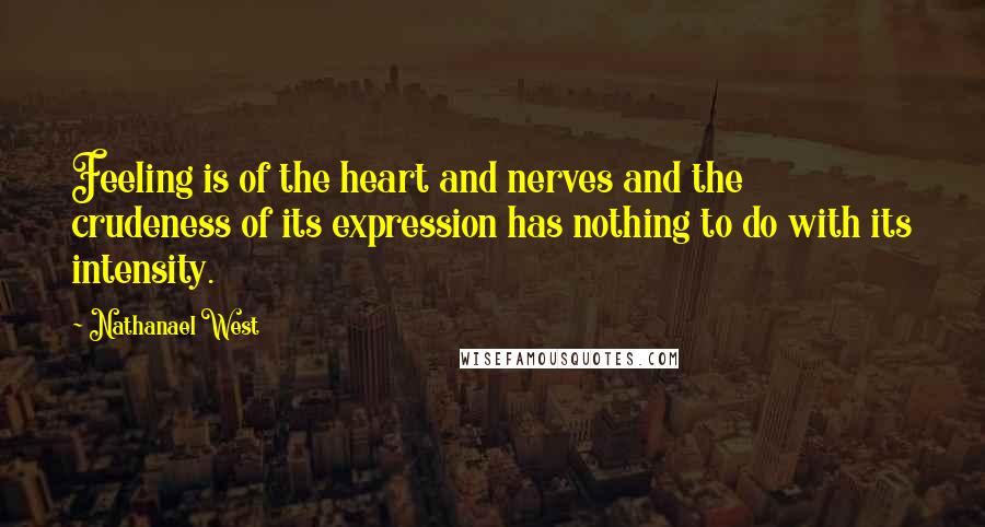 Nathanael West quotes: Feeling is of the heart and nerves and the crudeness of its expression has nothing to do with its intensity.