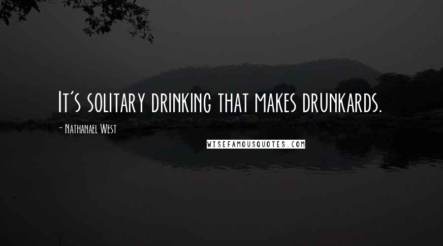 Nathanael West quotes: It's solitary drinking that makes drunkards.